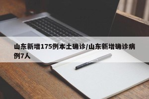 山东新增175例本土确诊/山东新增确诊病例7人