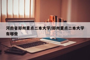 河南省郑州重点二本大学/郑州重点二本大学有哪些