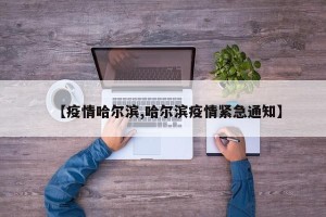 【疫情哈尔滨,哈尔滨疫情紧急通知】