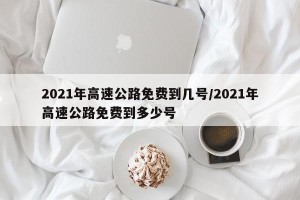 2021年高速公路免费到几号/2021年高速公路免费到多少号