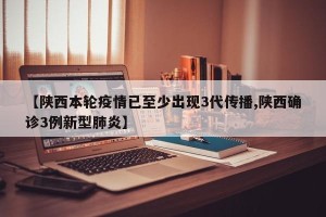 【陕西本轮疫情已至少出现3代传播,陕西确诊3例新型肺炎】