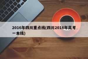 2016年四川重点线(四川2016年高考一本线)