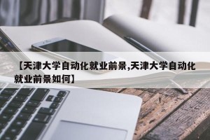 【天津大学自动化就业前景,天津大学自动化就业前景如何】