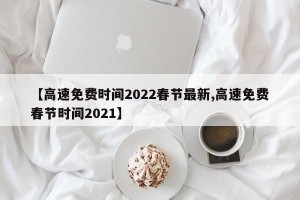 【高速免费时间2022春节最新,高速免费春节时间2021】