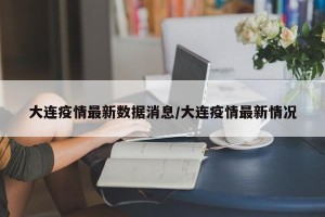 大连疫情最新数据消息/大连疫情最新情况