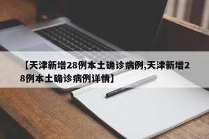 【天津新增28例本土确诊病例,天津新增28例本土确诊病例详情】