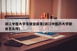 浙江中医大学生就业前景(浙江中医药大学就业怎么样)