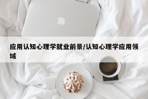 应用认知心理学就业前景/认知心理学应用领域