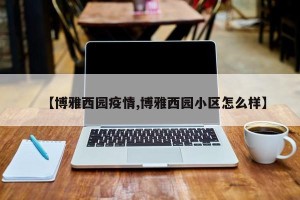 【博雅西园疫情,博雅西园小区怎么样】