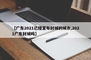 【广东2021已经宣布封城的城市,2021广东封城吗】