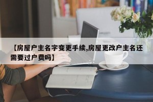 【房屋户主名字变更手续,房屋更改户主名还需要过户费吗】