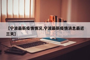 【宁波最新疫情情况,宁波最新疫情消息最近三天】