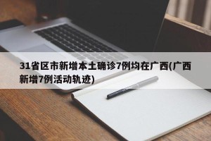 31省区市新增本土确诊7例均在广西(广西新增7例活动轨迹)